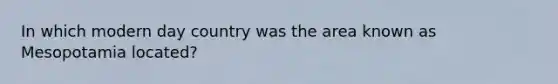 In which modern day country was the area known as Mesopotamia located?