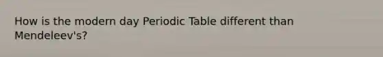 How is the modern day Periodic Table different than Mendeleev's?