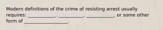 Modern definitions of the crime of resisting arrest usually requires: ____________, ___________, ____________, or some other form of ___________________.