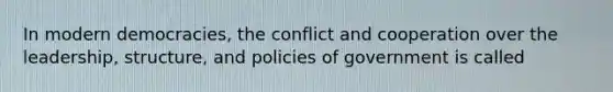 In modern democracies, the conflict and cooperation over the leadership, structure, and policies of government is called