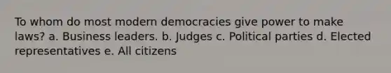 To whom do most modern democracies give power to make laws? a. Business leaders. b. Judges c. Political parties d. Elected representatives e. All citizens