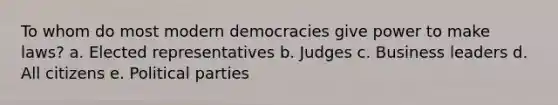 To whom do most modern democracies give power to make laws? a. Elected representatives b. Judges c. Business leaders d. All citizens e. Political parties