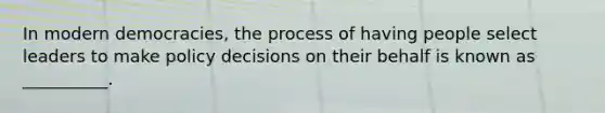 In modern democracies, the process of having people select leaders to make policy decisions on their behalf is known as __________.