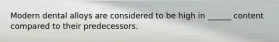 Modern dental alloys are considered to be high in ______ content compared to their predecessors.