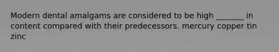 Modern dental amalgams are considered to be high _______ in content compared with their predecessors. mercury copper tin zinc