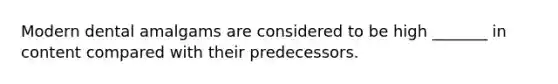 Modern dental amalgams are considered to be high _______ in content compared with their predecessors.