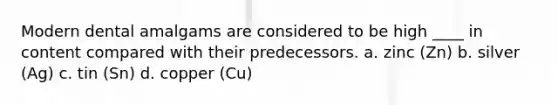 Modern dental amalgams are considered to be high ____ in content compared with their predecessors. a. zinc (Zn) b. silver (Ag) c. tin (Sn) d. copper (Cu)