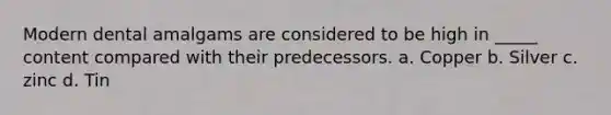 Modern dental amalgams are considered to be high in _____ content compared with their predecessors. a. Copper b. Silver c. zinc d. Tin