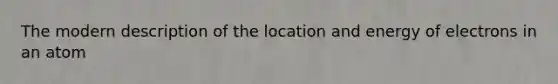 The modern description of the location and energy of electrons in an atom