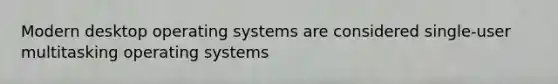 Modern desktop operating systems are considered single-user multitasking operating systems