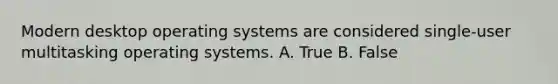 Modern desktop operating systems are considered single-user multitasking operating systems. A. True B. False