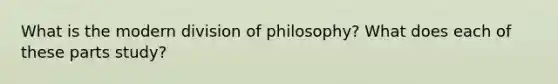 What is the modern division of philosophy? What does each of these parts study?