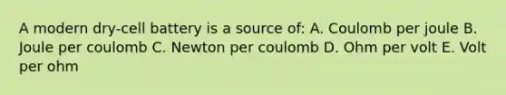 A modern dry-cell battery is a source of: A. Coulomb per joule B. Joule per coulomb C. Newton per coulomb D. Ohm per volt E. Volt per ohm