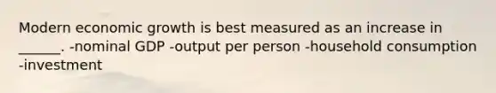 Modern economic growth is best measured as an increase in ______. -nominal GDP -output per person -household consumption -investment