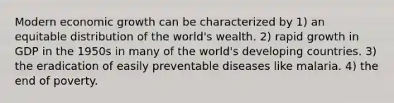 Modern economic growth can be characterized by 1) an equitable distribution of the world's wealth. 2) rapid growth in GDP in the 1950s in many of the world's developing countries. 3) the eradication of easily preventable diseases like malaria. 4) the end of poverty.