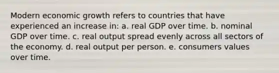 Modern economic growth refers to countries that have experienced an increase in: a. real GDP over time. b. nominal GDP over time. c. real output spread evenly across all sectors of the economy. d. real output per person. e. consumers values over time.