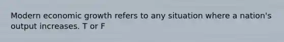 Modern economic growth refers to any situation where a nation's output increases. T or F