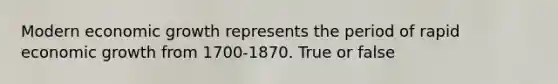 Modern economic growth represents the period of rapid economic growth from 1700-1870. True or false