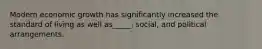 Modern economic growth has significantly increased the standard of living as well as_____, social, and political arrangements.