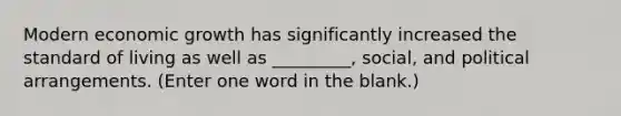 Modern economic growth has significantly increased the standard of living as well as _________, social, and political arrangements. (Enter one word in the blank.)