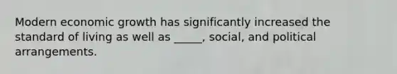 Modern economic growth has significantly increased the standard of living as well as _____, social, and political arrangements.