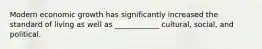 Modern economic growth has significantly increased the standard of living as well as ____________ cultural, social, and political.