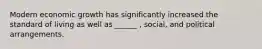 Modern economic growth has significantly increased the standard of living as well as ______ , social, and political arrangements.