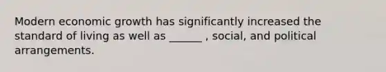 Modern economic growth has significantly increased the standard of living as well as ______ , social, and political arrangements.