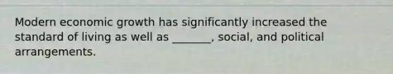 Modern economic growth has significantly increased the standard of living as well as _______, social, and political arrangements.