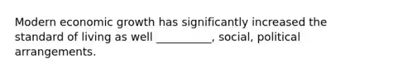 Modern economic growth has significantly increased the standard of living as well __________, social, political arrangements.