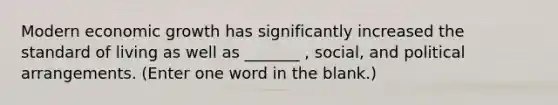 Modern economic growth has significantly increased the standard of living as well as _______ , social, and political arrangements. (Enter one word in the blank.)