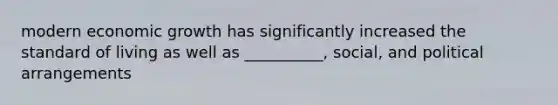 modern economic growth has significantly increased the standard of living as well as __________, social, and political arrangements