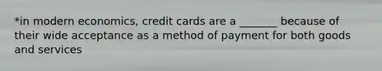 *in modern economics, credit cards are a _______ because of their wide acceptance as a method of payment for both goods and services