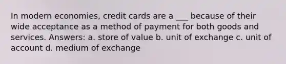 In modern economies, credit cards are a ___ because of their wide acceptance as a method of payment for both goods and services. Answers: a. store of value b. unit of exchange c. unit of account d. medium of exchange