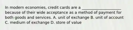 In modern economies, credit cards are a _____________________ because of their wide acceptance as a method of payment for both goods and services. A. unit of exchange B. unit of account C. medium of exchange D. store of value