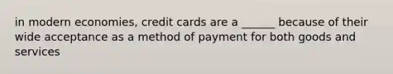 in modern economies, credit cards are a ______ because of their wide acceptance as a method of payment for both goods and services