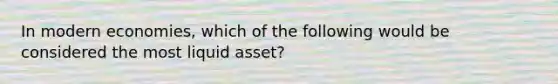 In modern economies, which of the following would be considered the most liquid asset?