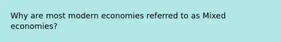 Why are most modern economies referred to as Mixed economies?