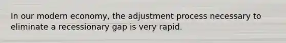 In our modern economy, the adjustment process necessary to eliminate a recessionary gap is very rapid.