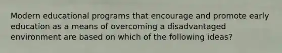 Modern educational programs that encourage and promote early education as a means of overcoming a disadvantaged environment are based on which of the following ideas?