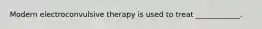 Modern electroconvulsive therapy is used to treat ____________.