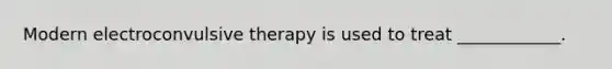 Modern electroconvulsive therapy is used to treat ____________.