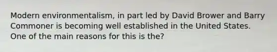 Modern environmentalism, in part led by David Brower and Barry Commoner is becoming well established in the United States. One of the main reasons for this is the?