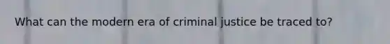 What can the modern era of criminal justice be traced to?