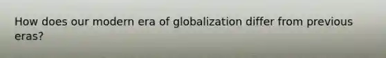 How does our modern era of globalization differ from previous eras?