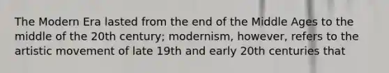 The Modern Era lasted from the end of the Middle Ages to the middle of the 20th century; modernism, however, refers to the artistic movement of late 19th and early 20th centuries that