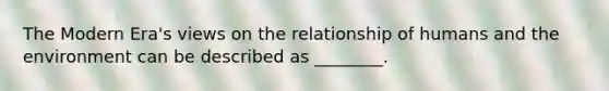 The Modern Era's views on the relationship of humans and the environment can be described as ________.