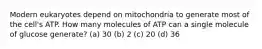 Modern eukaryotes depend on mitochondria to generate most of the cell's ATP. How many molecules of ATP can a single molecule of glucose generate? (a) 30 (b) 2 (c) 20 (d) 36