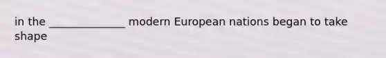 in the ______________ modern European nations began to take shape