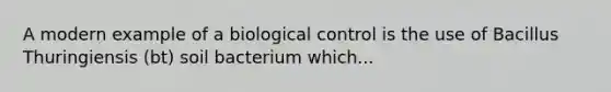 A modern example of a biological control is the use of Bacillus Thuringiensis (bt) soil bacterium which...